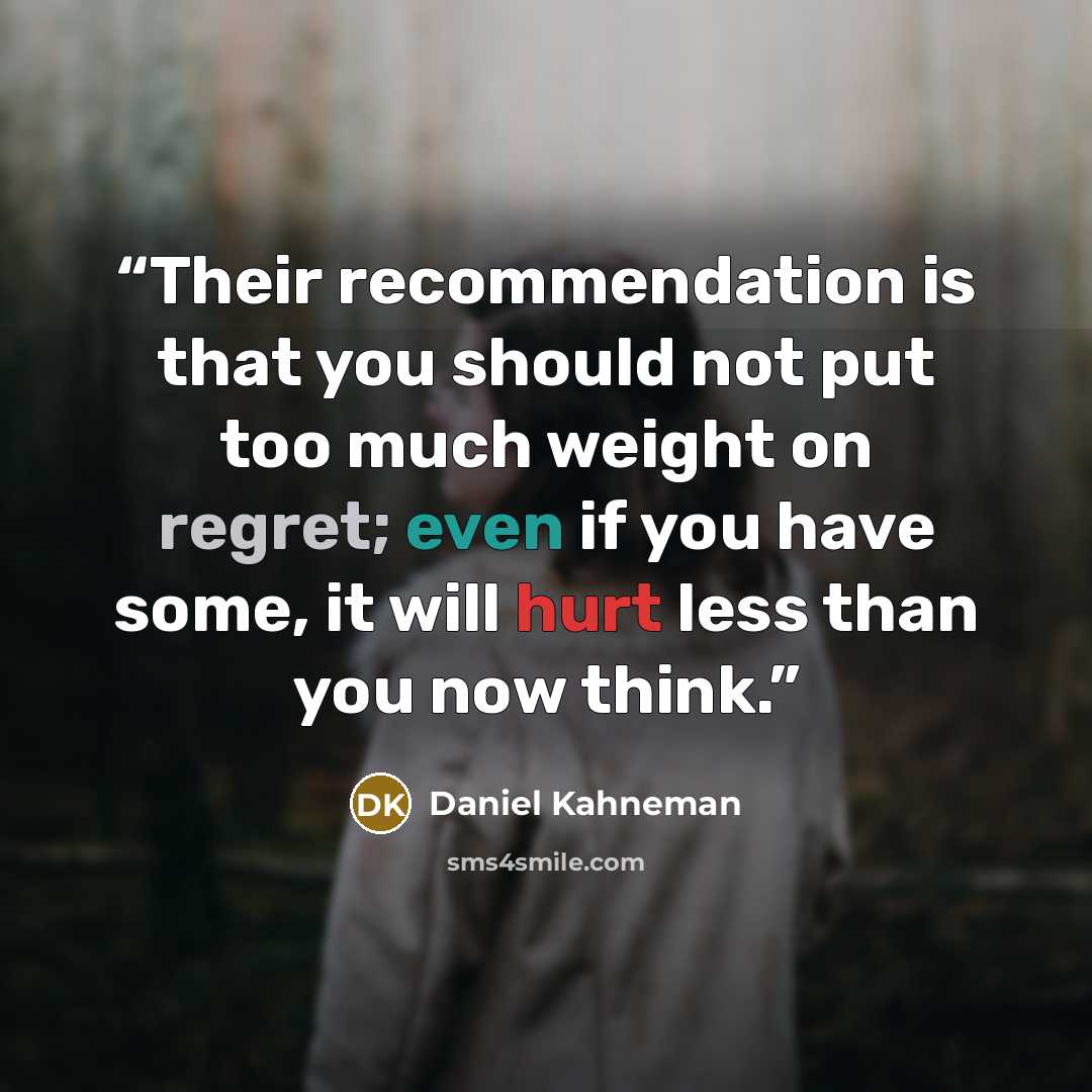 “Their recommendation is that you should not put too much weight on regret; even if you have some, it will hurt less than you now think.” quote by Daniel Kahneman