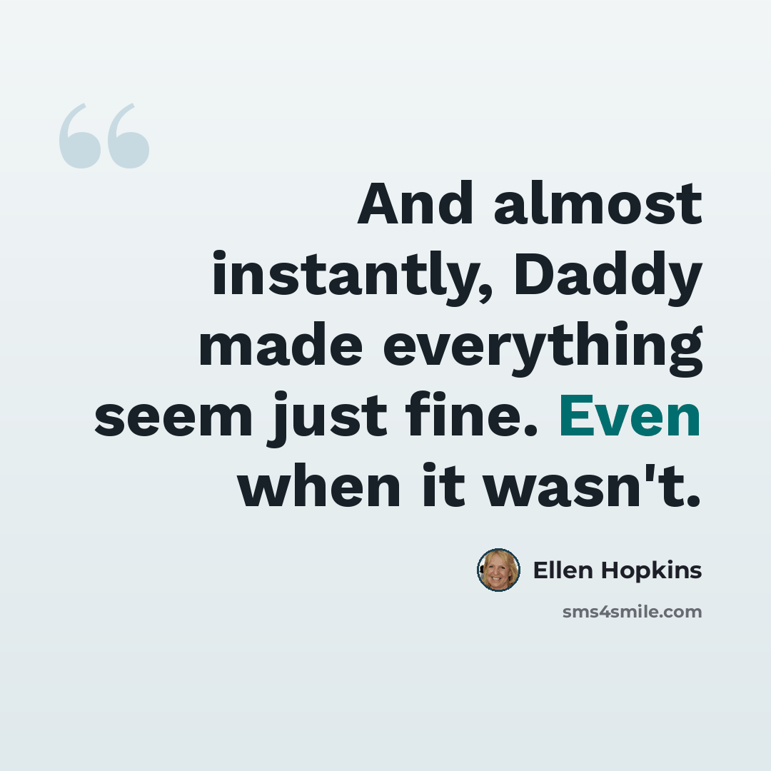 “And almost instantly, Daddy made everything seem just fine. Even when it wasn't.” quote by Ellen Hopkins