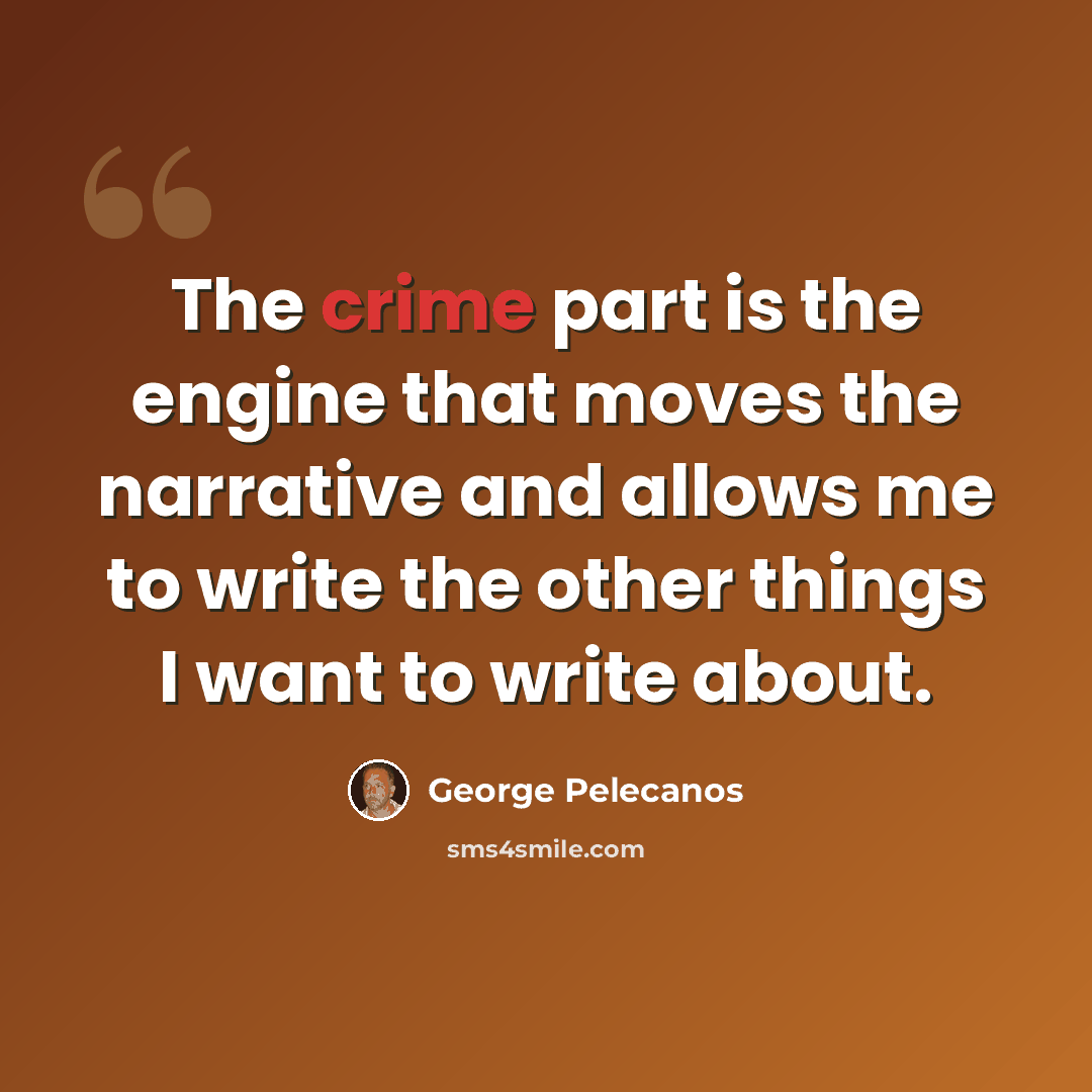 “The crime part is the engine that moves the narrative and allows me to write the other things I want to write about.” quote by George Pelecanos