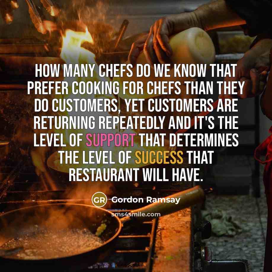“How many chefs do we know that prefer cooking for chefs than they do customers, yet customers are returning repeatedly and it's the level of support that determines the level of success that restaurant will have.” quote by Gordon Ramsay