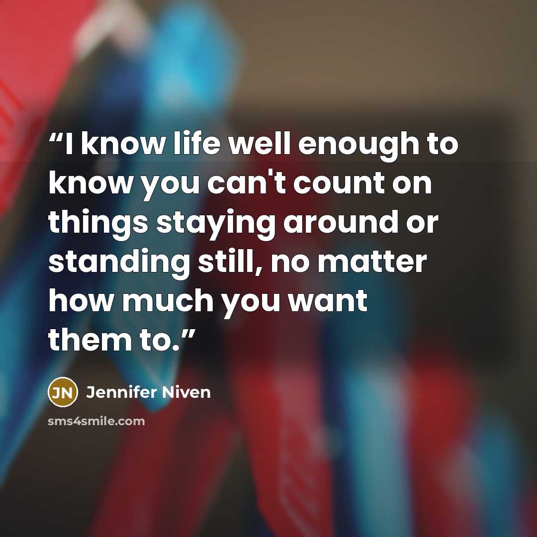 “I know life well enough to know you can't count on things staying around or standing still, no matter how much you want them to.” quote by Jennifer Niven