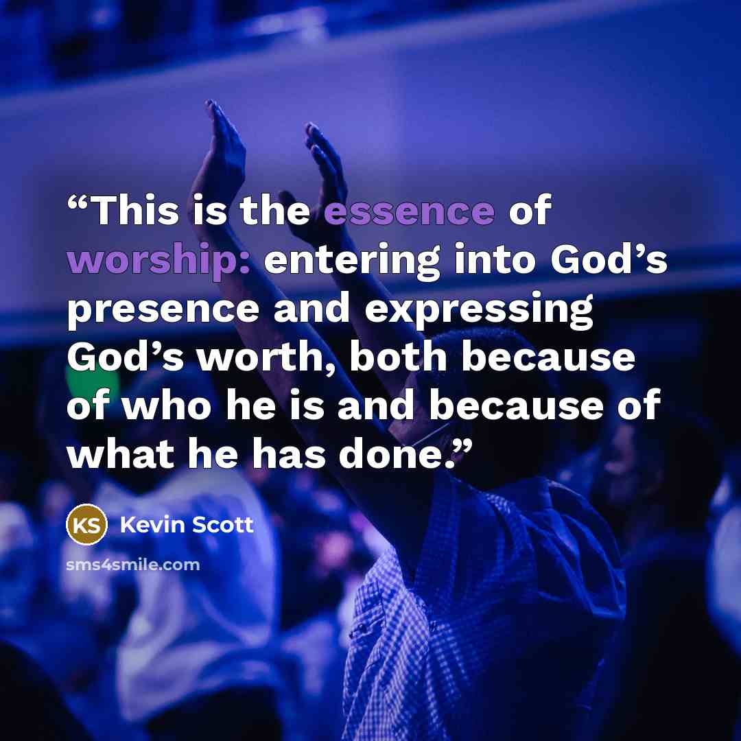 “This is the essence of worship: entering into God’s presence and expressing God’s worth, both because of who he is and because of what he has done.” quote by Kevin Scott