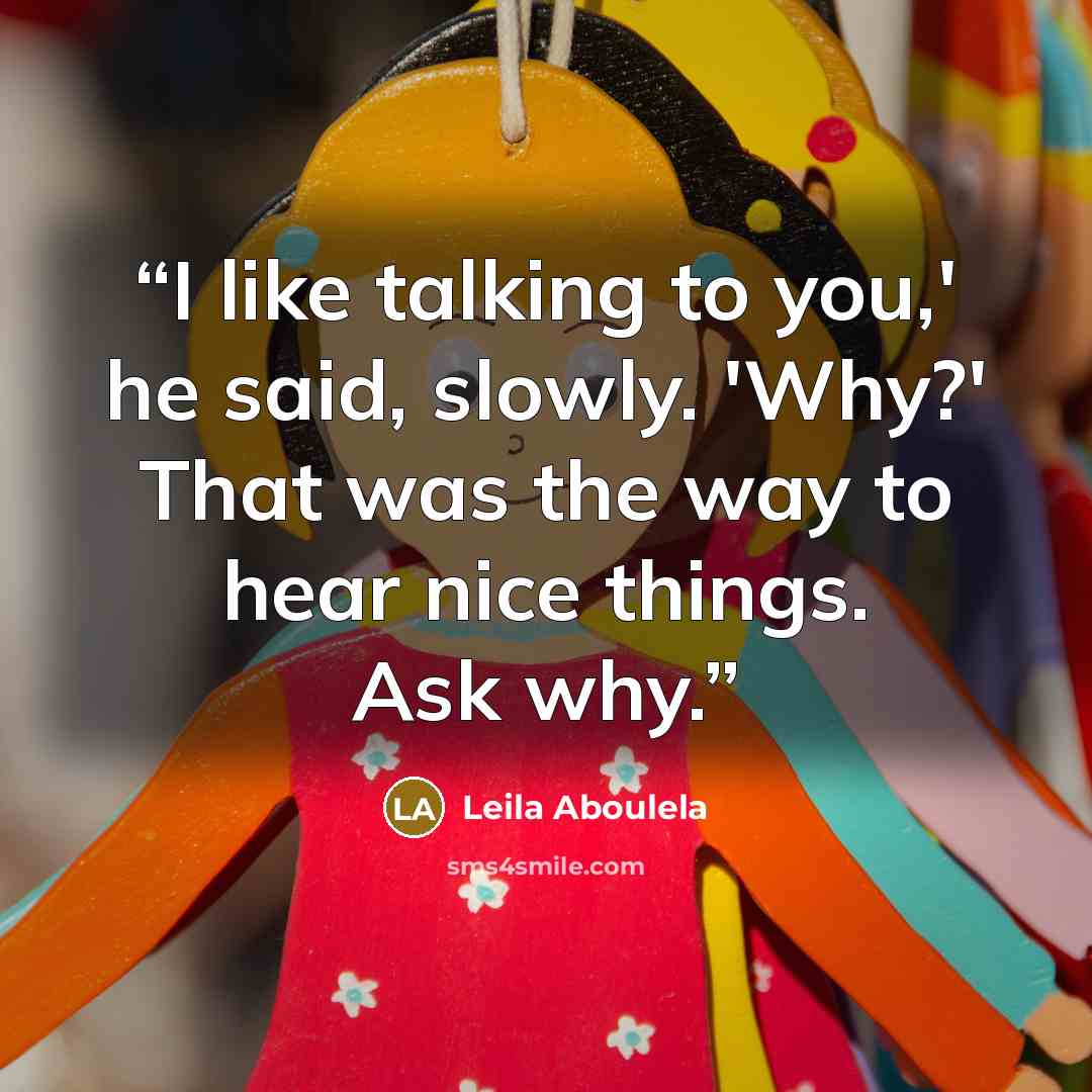 “I like talking to you,' he said, slowly. 'Why?' That was the way to hear nice things. Ask why.” quote by Leila Aboulela