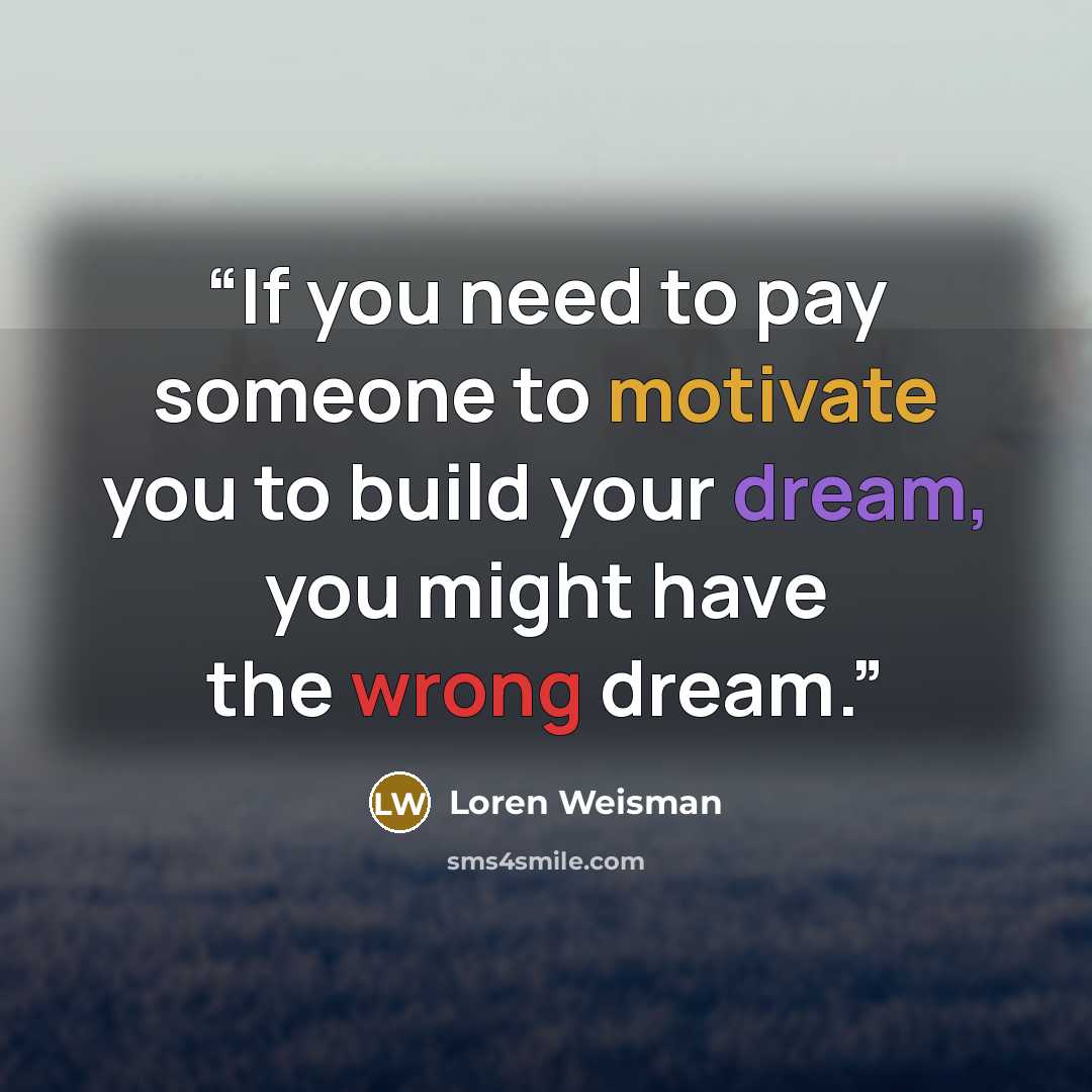 “If you need to pay someone to motivate you to build your dream, you might have the wrong dream.” quote by Loren Weisman