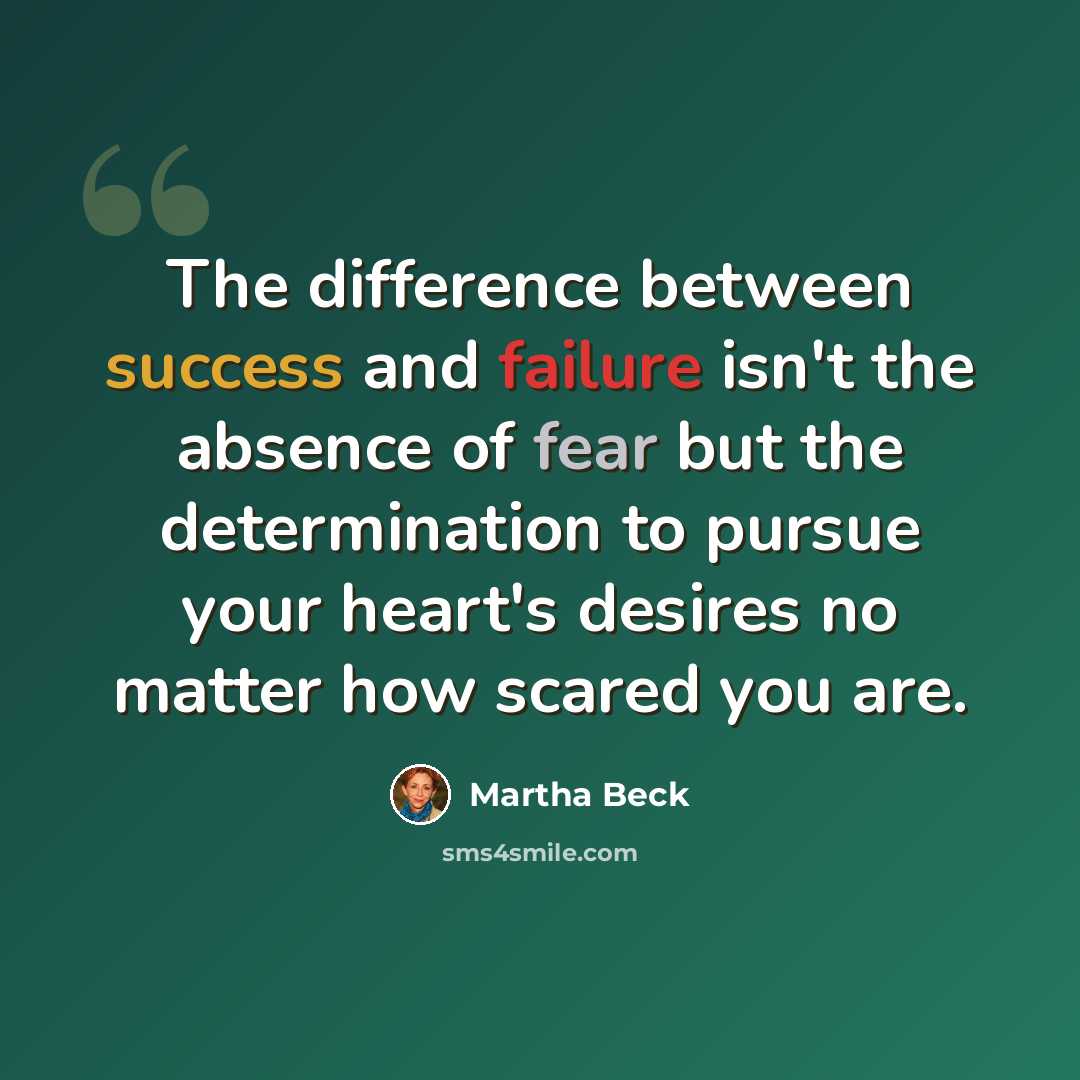 “The difference between success and failure isn't the absence of fear but the determination to pursue your heart's desires no matter how scared you are.” quote by Martha Beck