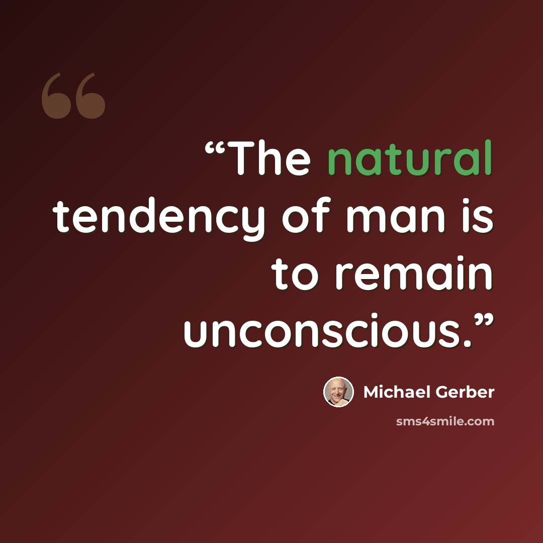 “The natural tendency of man is to remain unconscious.” quote by Michael Gerber