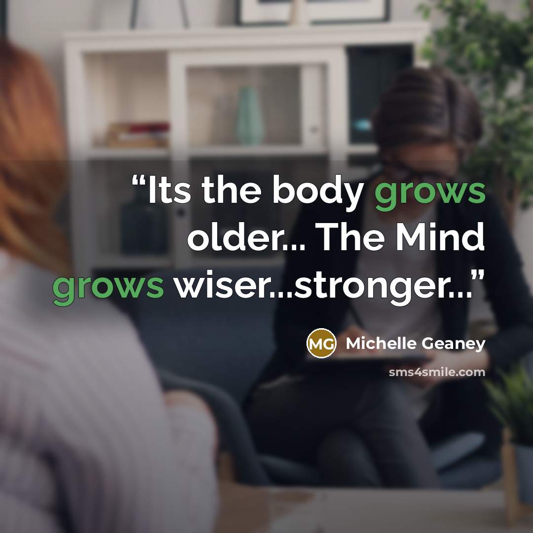 “Its the body grows older... The Mind grows wiser...stronger...” quote by Michelle Geaney
