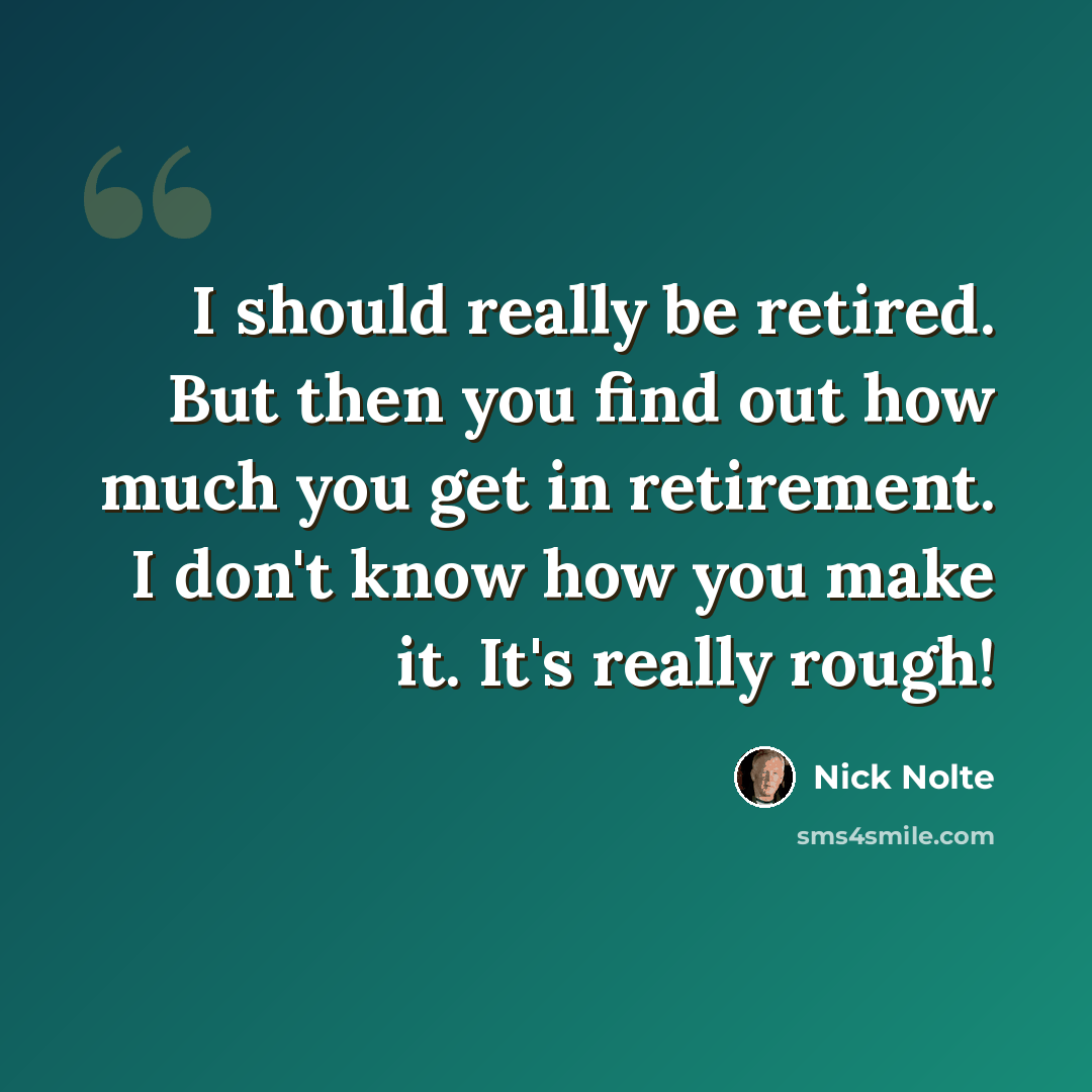 “I should really be retired. But then you find out how much you get in retirement. I don't know how you make it. It's really rough!” quote by Nick Nolte