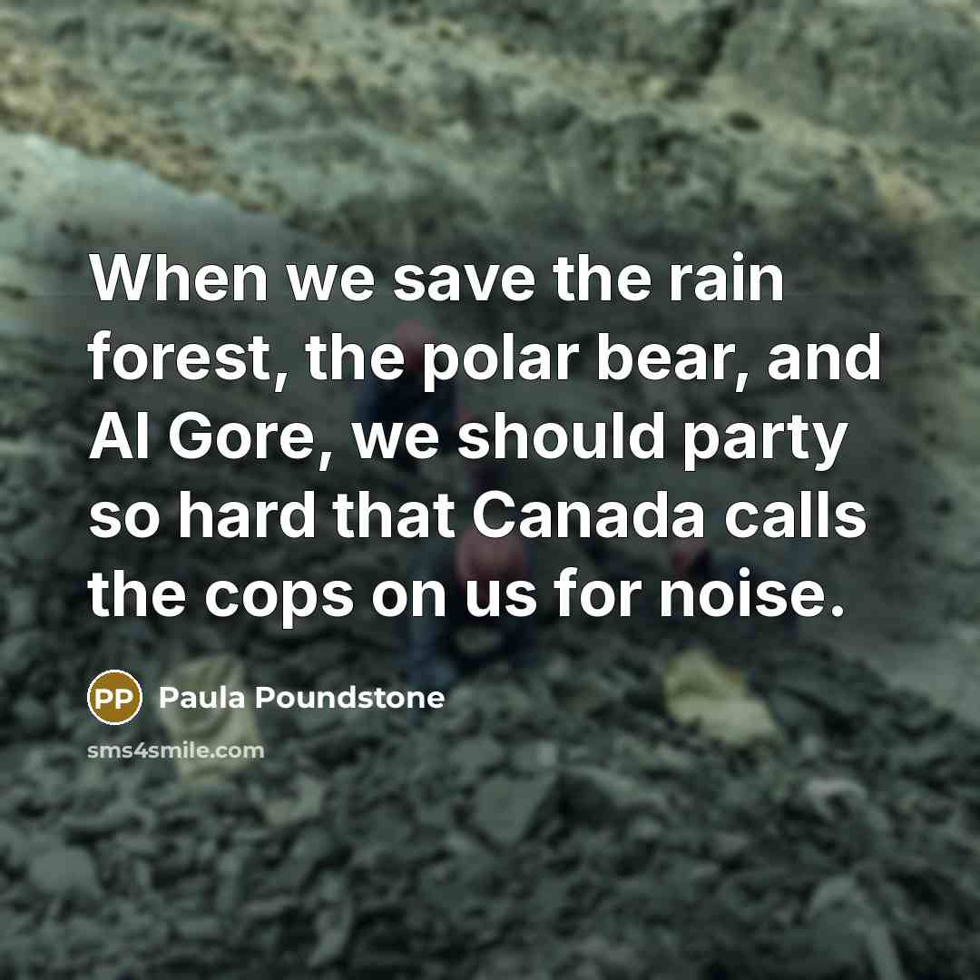 “When we save the rain forest, the polar bear, and Al Gore, we should party so hard that Canada calls the cops on us for noise.” quote by Paula Poundstone