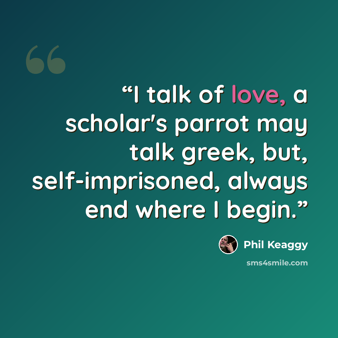 “I talk of love, a scholar's parrot may talk greek, but, self-imprisoned, always end where I begin.” quote by phil keaggy
