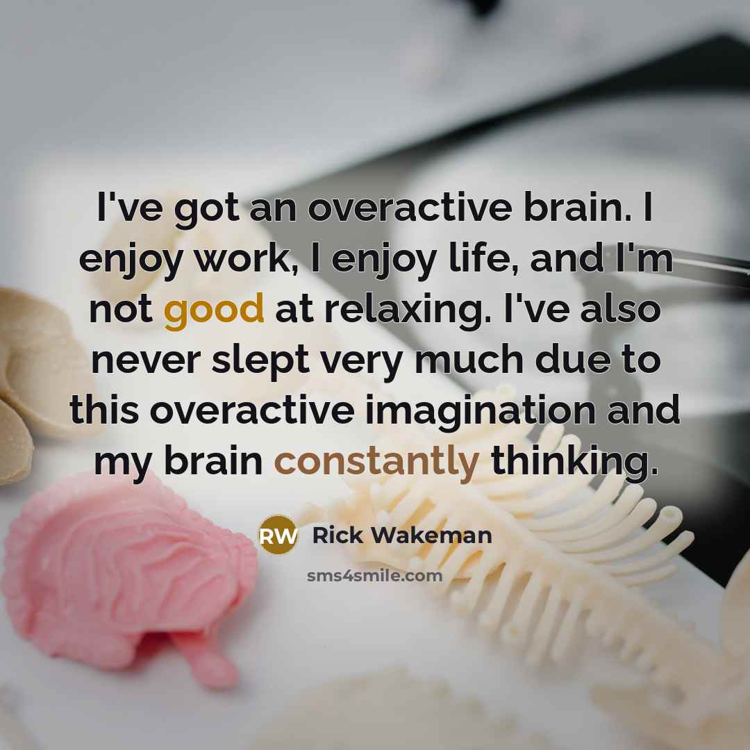 “I've got an overactive brain. I enjoy work, I enjoy life, and I'm not good at relaxing. I've also never slept very much due to this overactive imagination and my brain constantly thinking.” quote by Rick Wakeman