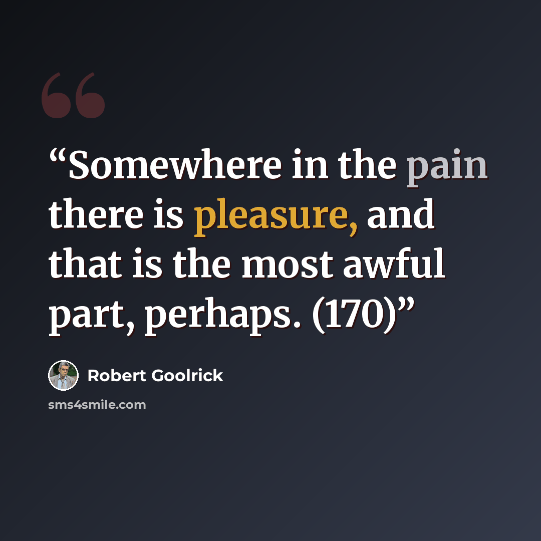 “Somewhere in the pain there is pleasure, and that is the most awful part, perhaps. (170)” quote by Robert Goolrick
