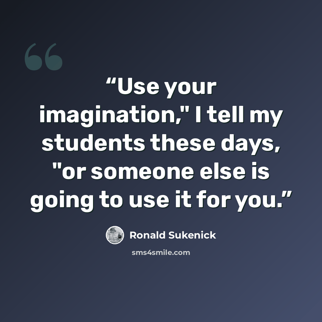 “Use your imagination," I tell my students these days, "or someone else is going to use it for you.” quote by Ronald Sukenick