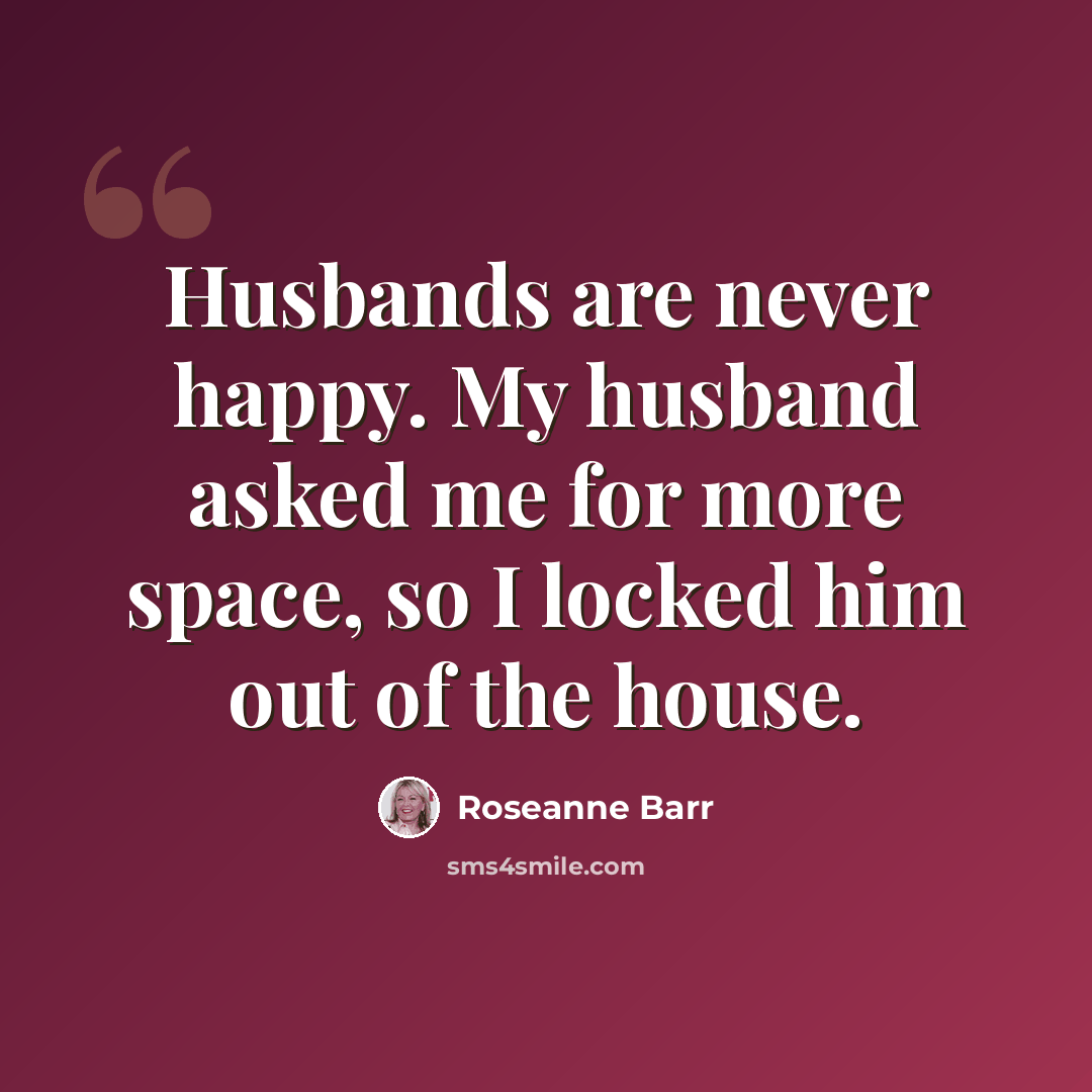 “Husbands are never happy. My husband asked me for more space, so I locked him out of the house.” quote by Roseanne Barr