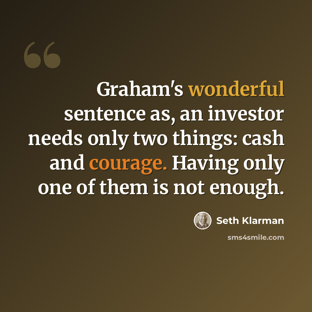 “Graham's wonderful sentence as, an investor needs only two things: cash and courage. Having only one of them is not enough.” quote by Seth Klarman
