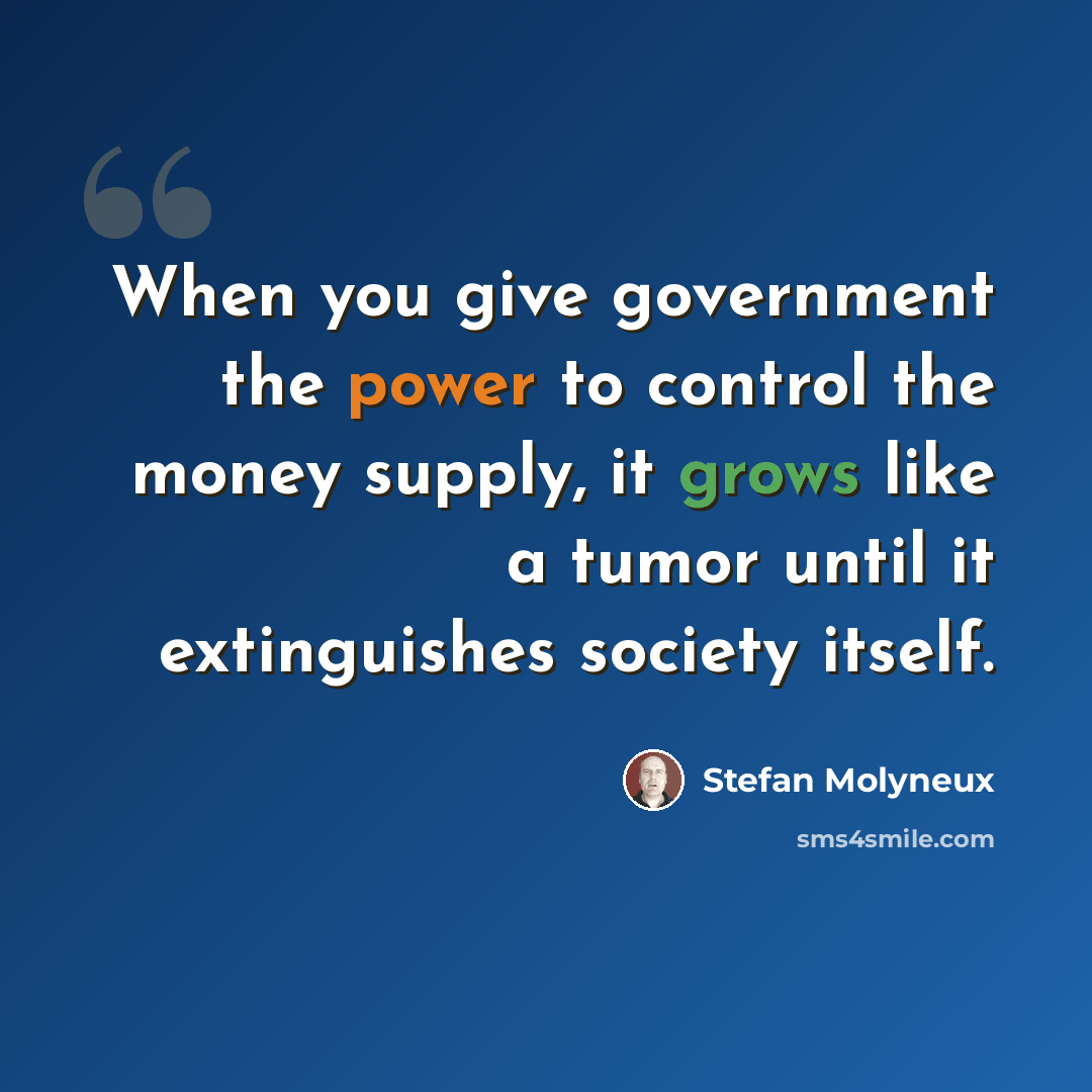 “When you give government the power to control the money supply, it grows like a tumor until it extinguishes society itself.” quote by Stefan Molyneux