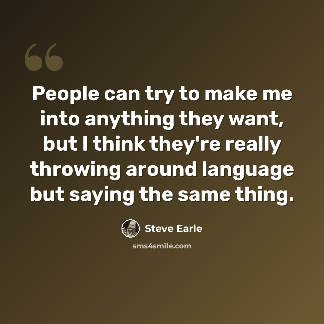 “People can try to make me into anything they want, but I think they're really throwing around language but saying the same thing.” quote by Steve Earle