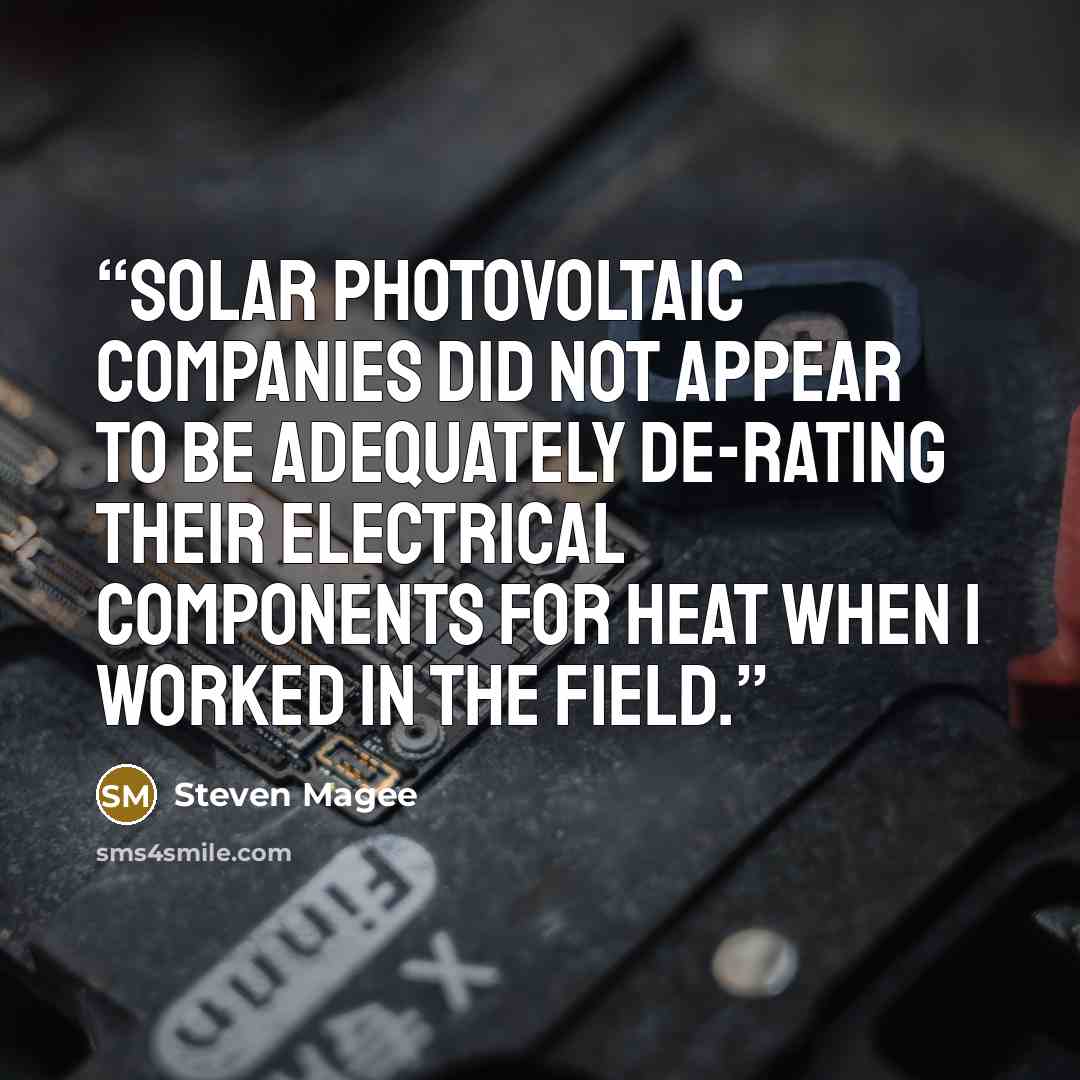 “Solar photovoltaic companies did not appear to be adequately de-rating their electrical components for heat when I worked in the field.” quote by Steven Magee