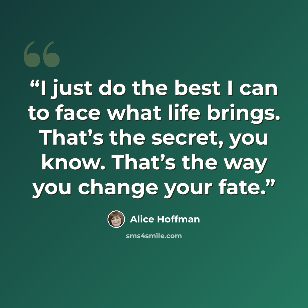 “I just do the best I can to face what life brings. That’s the secret, you know. That’s the way you change your fate.” quote by Alice Hoffman
