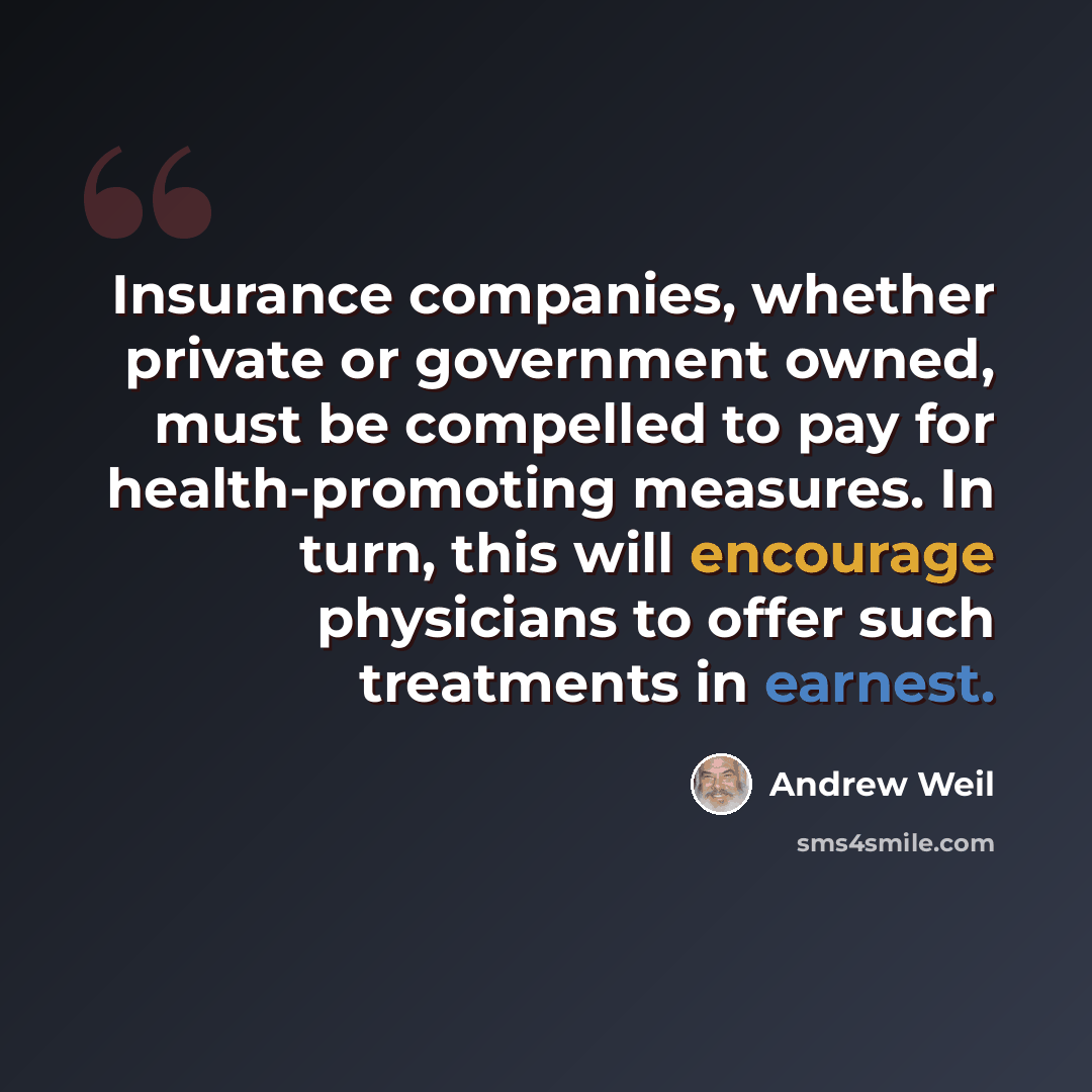 “Insurance companies, whether private or government owned, must be compelled to pay for health-promoting measures. In turn, this will encourage physicians to offer such treatments in earnest.” quote by Andrew Weil