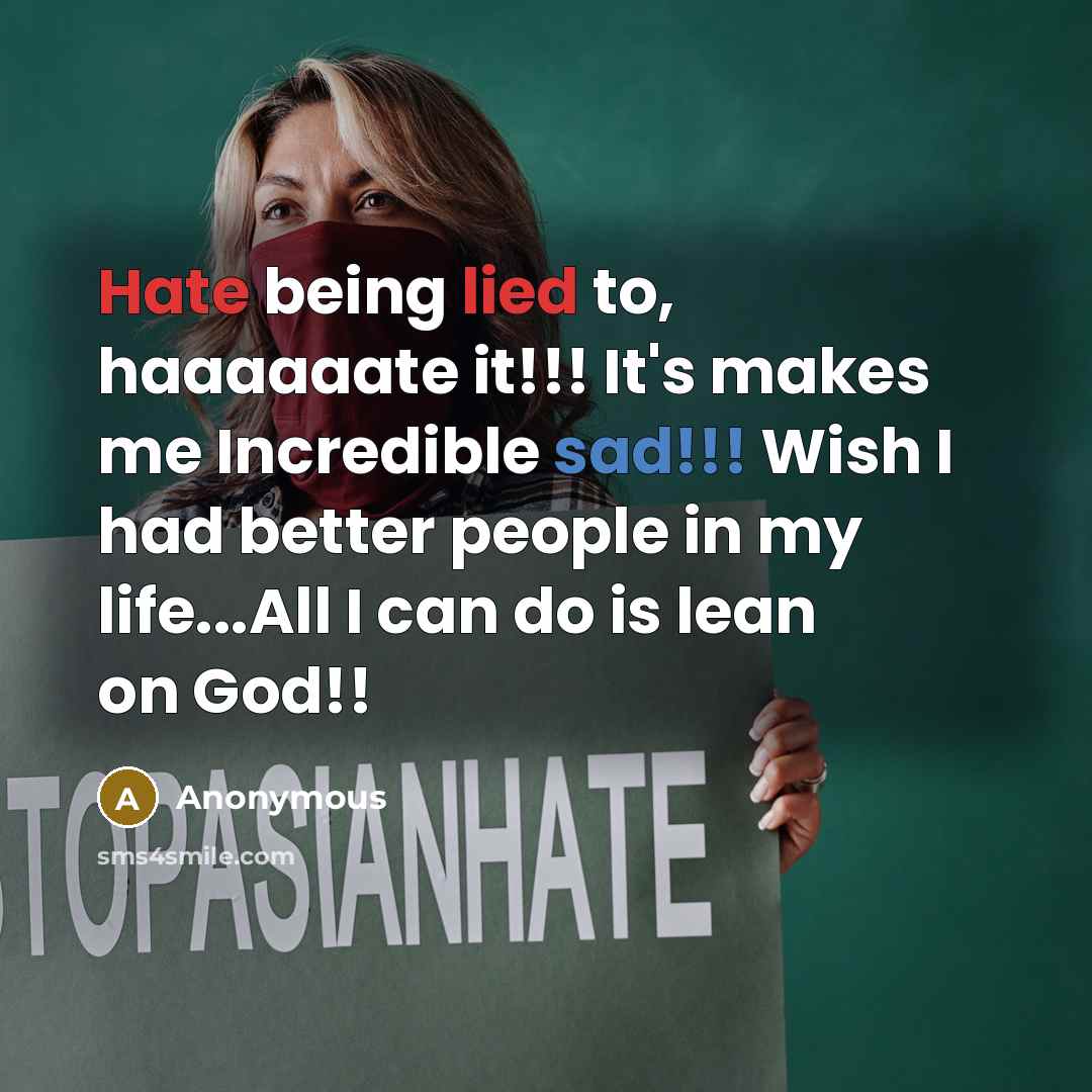 “Hate being lied to, haaaaaate it!!! It's makes me Incredible sad!!! Wish I had better people in my life...All I can do is lean on God!!” quote by Anonymous