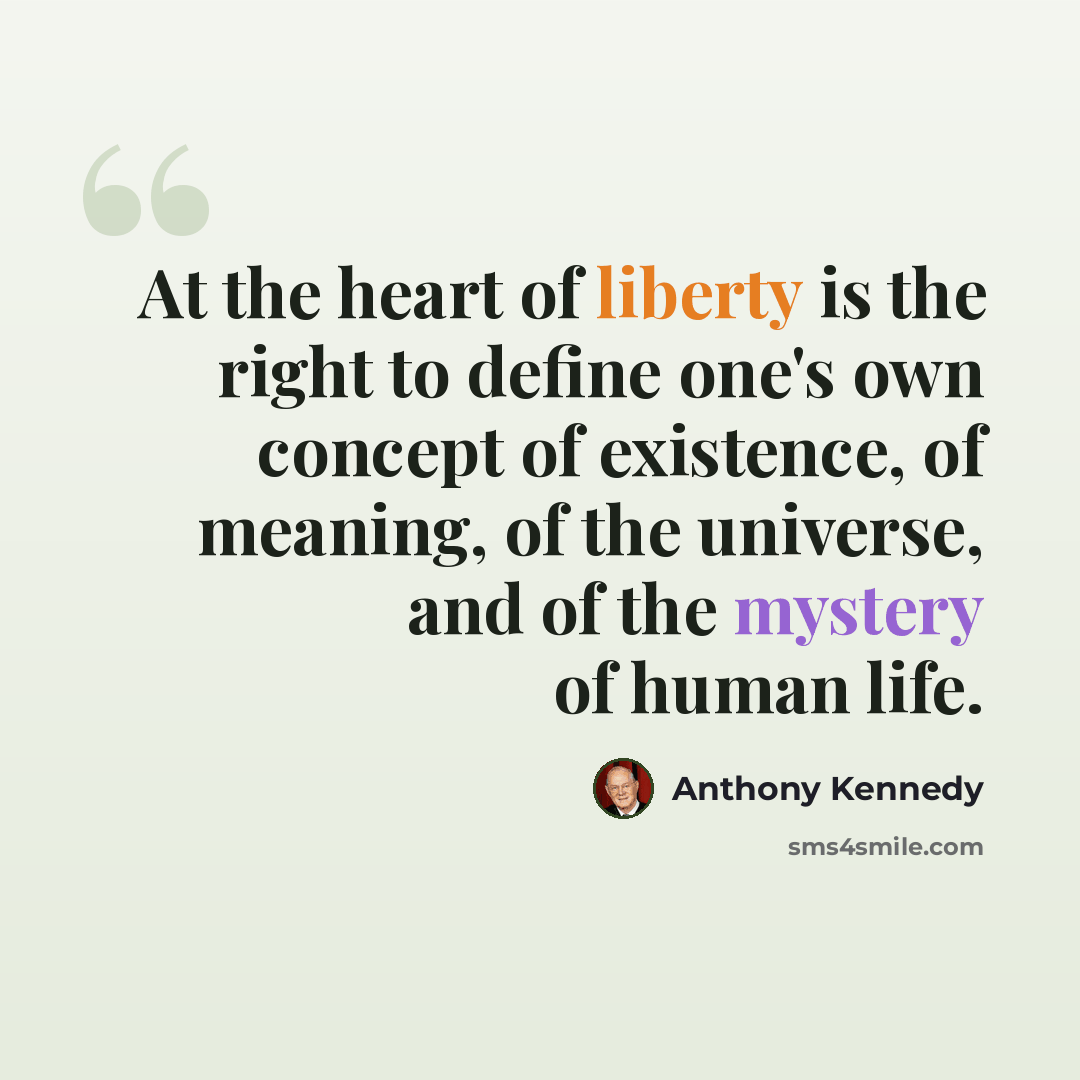 “At the heart of liberty is the right to define one's own concept of existence, of meaning, of the universe, and of the mystery of human life.” quote by Anthony Kennedy