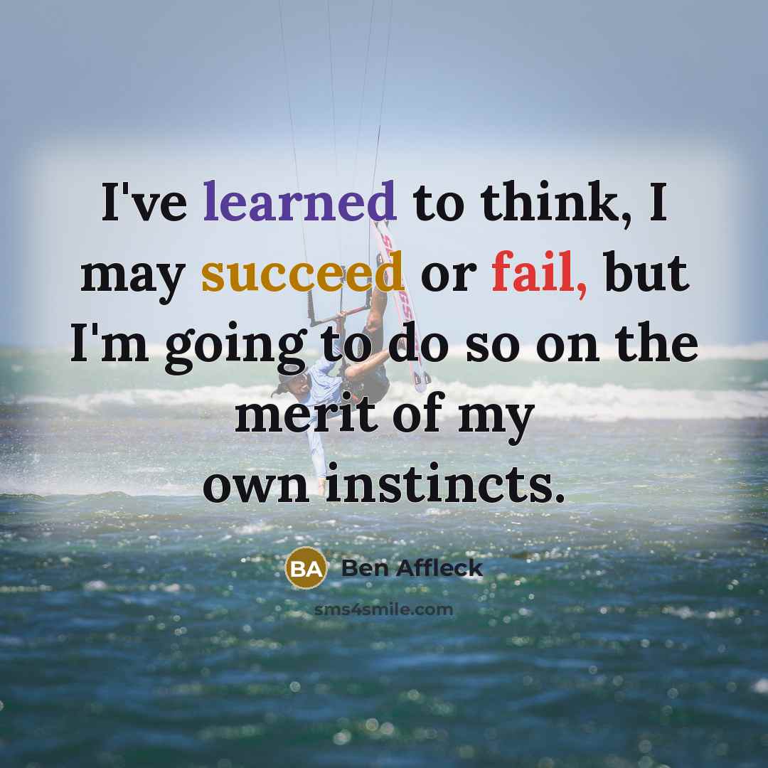 “I've learned to think, I may succeed or fail, but I'm going to do so on the merit of my own instincts.” quote by Ben Affleck