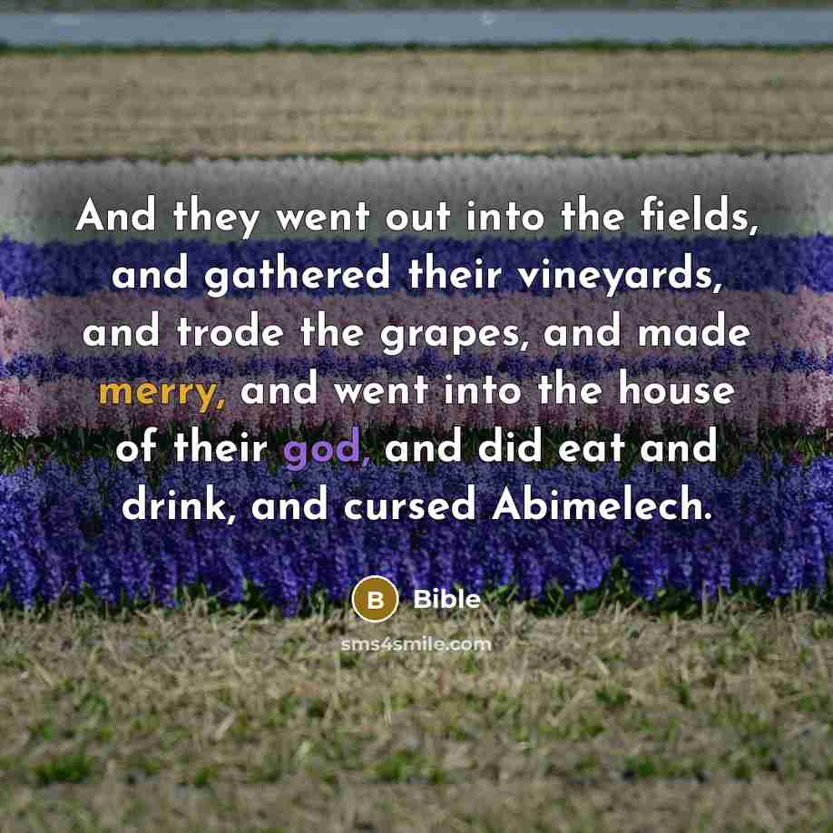 “And they went out into the fields, and gathered their vineyards, and trode the grapes, and made merry, and went into the house of their god, and did eat and drink, and cursed Abimelech.” quote by Bible