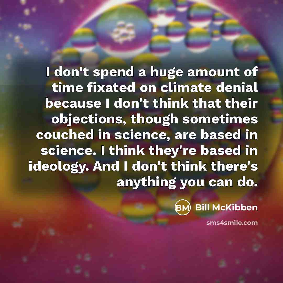 “I don't spend a huge amount of time fixated on climate denial because I don't think that their objections, though sometimes couched in science, are based in science. I think they're based in ideology. And I don't think there's anything you can do.” quote by Bill McKibben