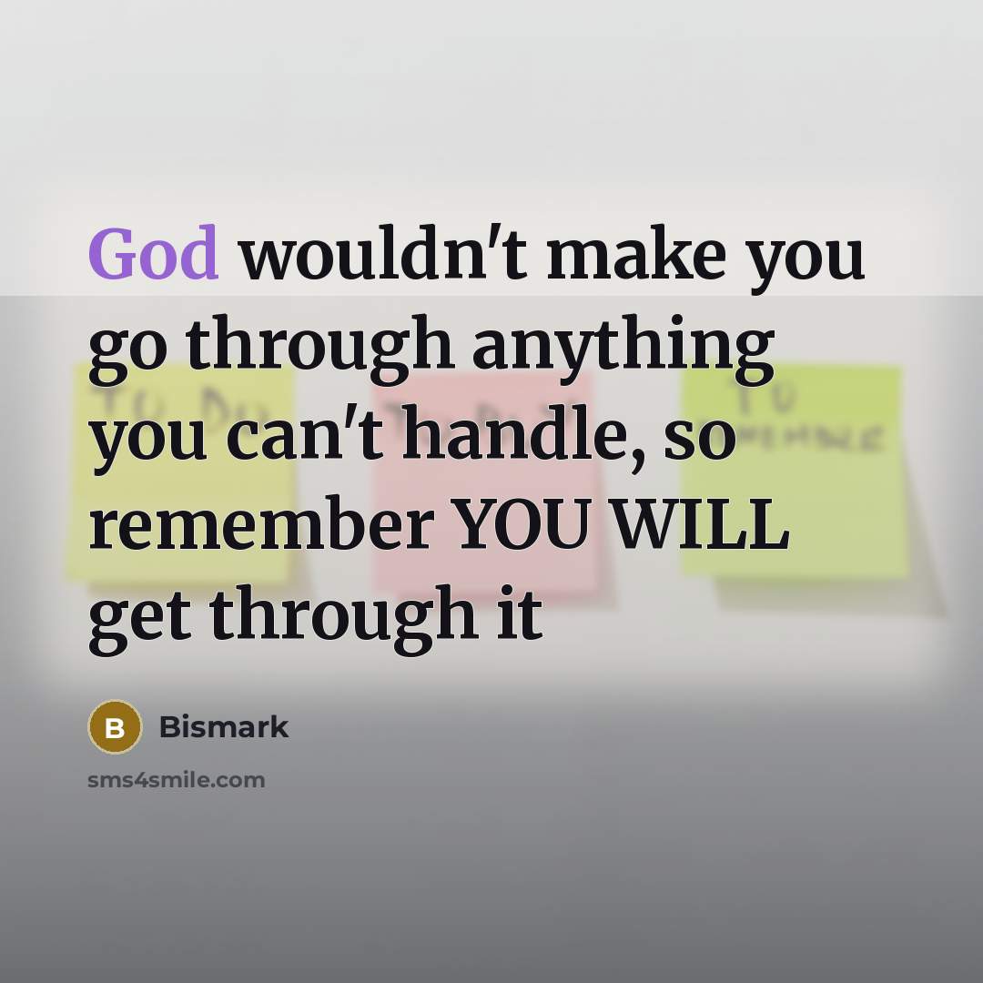 “God wouldn't make you go through anything you can't handle, so remember YOU WILL get through it” quote by Bismark