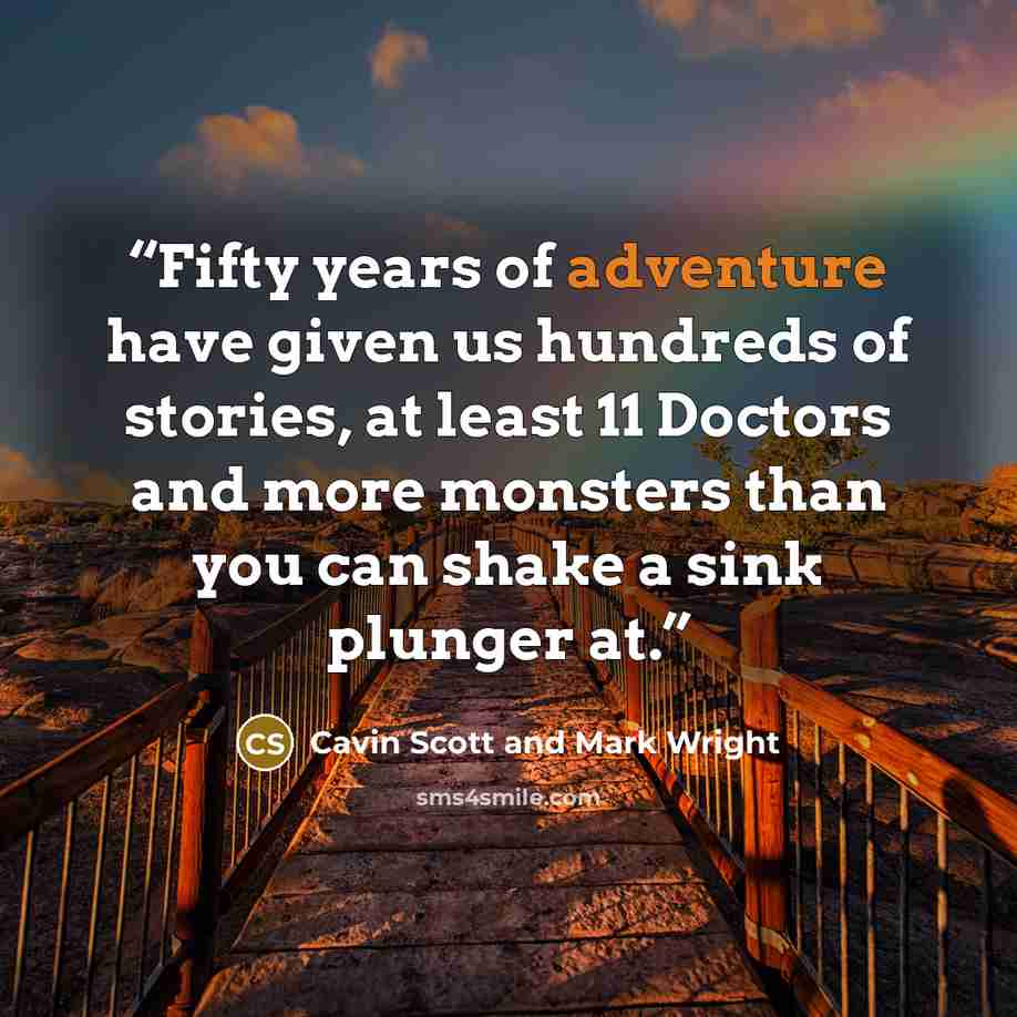 “Fifty years of adventure have given us hundreds of stories, at least 11 Doctors and more monsters than you can shake a sink plunger at.” quote by Cavin Scott and Mark Wright