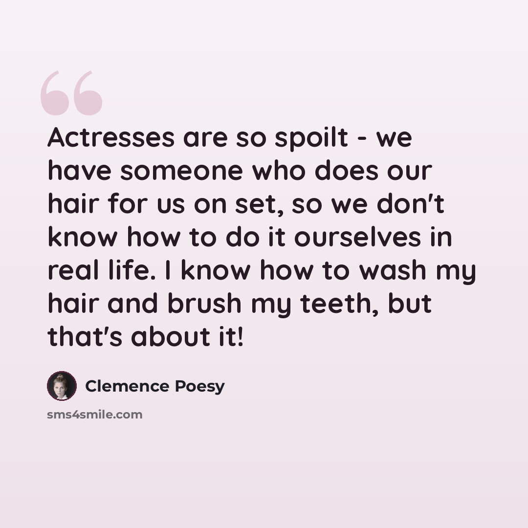“Actresses are so spoilt - we have someone who does our hair for us on set, so we don't know how to do it ourselves in real life. I know how to wash my hair and brush my teeth, but that's about it!” quote by Clemence Poesy