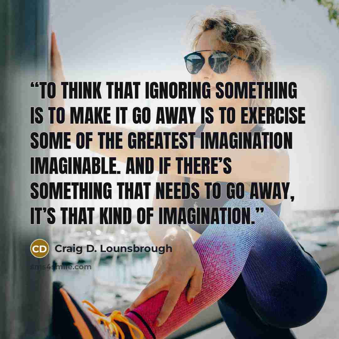 “To think that ignoring something is to make it go away is to exercise some of the greatest imagination imaginable. And if there’s something that needs to go away, it’s that kind of imagination.” quote by Craig D. Lounsbrough