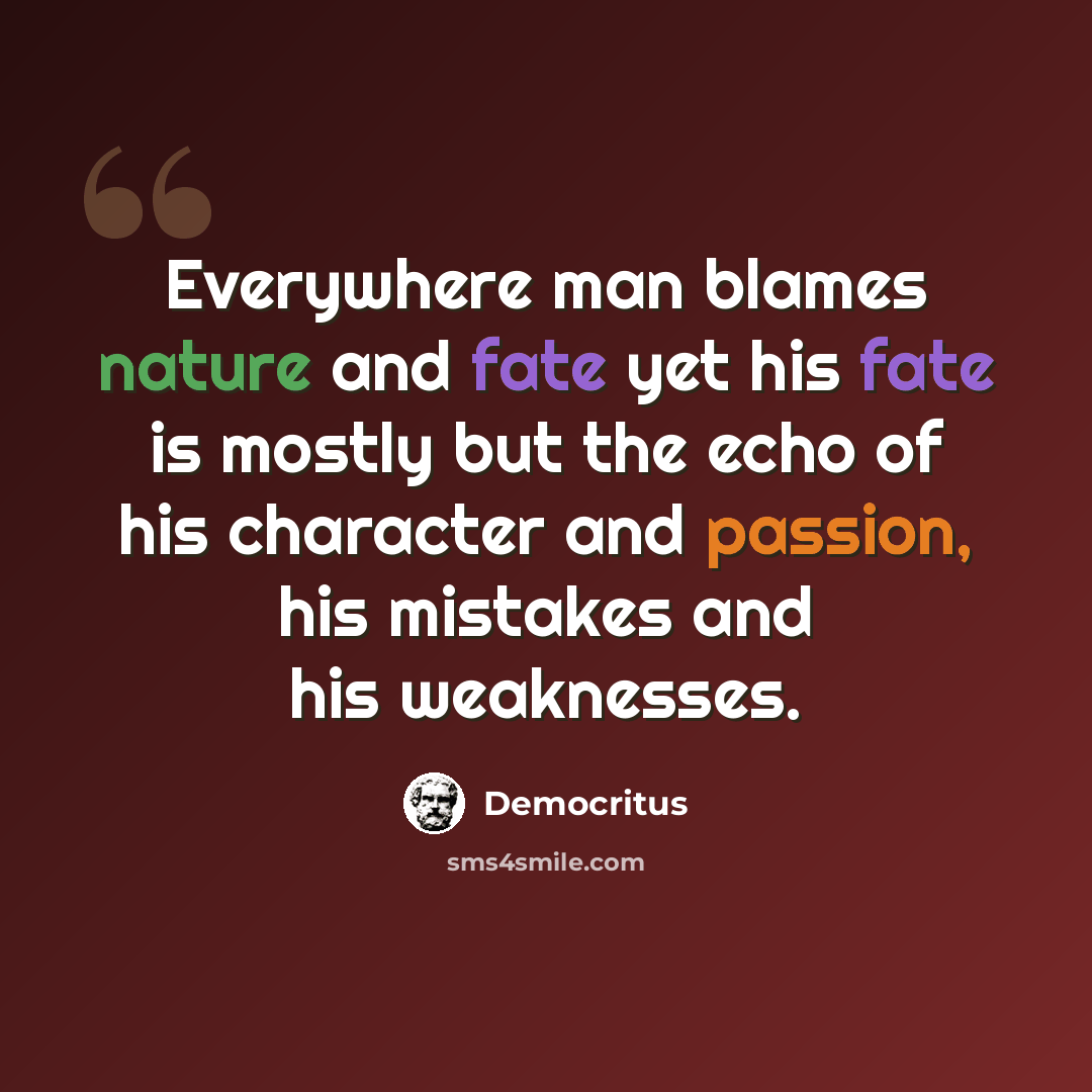 “Everywhere man blames nature and fate yet his fate is mostly but the echo of his character and passion, his mistakes and his weaknesses.” quote by Democritus