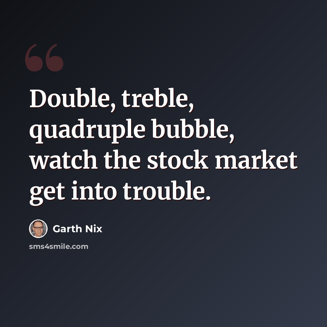 “Double, treble, quadruple bubble, watch the stock market get into trouble.” quote by Garth Nix