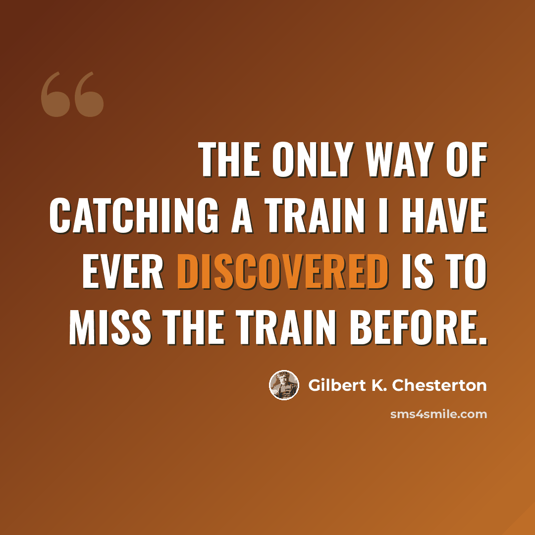 “The only way of catching a train I have ever discovered is to miss the train before.” quote by Gilbert K. Chesterton