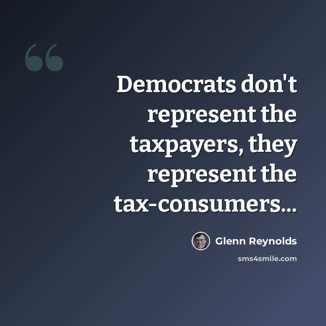 “Democrats don't represent the taxpayers, they represent the tax-consumers...” quote by Glenn Reynolds