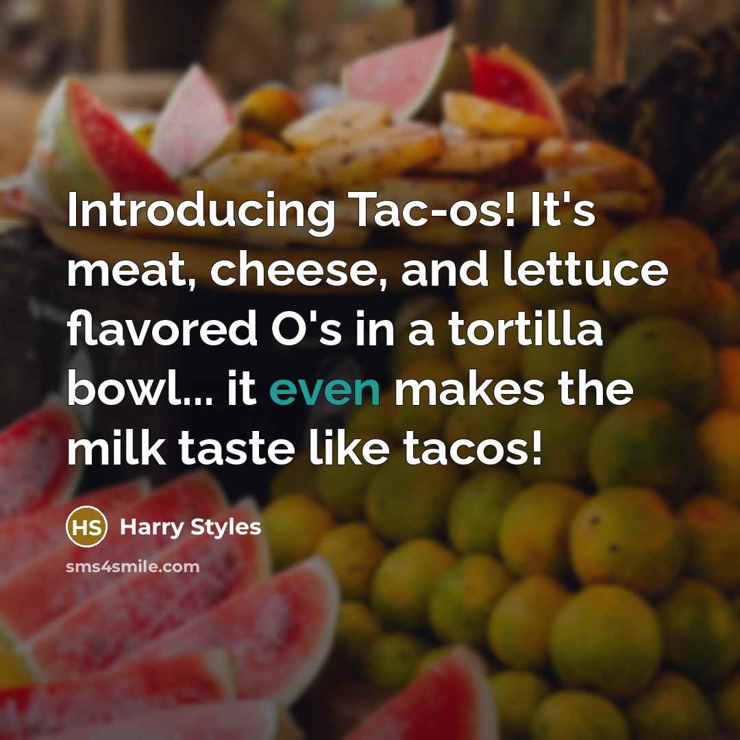 “Introducing Tac-os! It's meat, cheese, and lettuce flavored O's in a tortilla bowl... it even makes the milk taste like tacos!” quote by Harry Styles