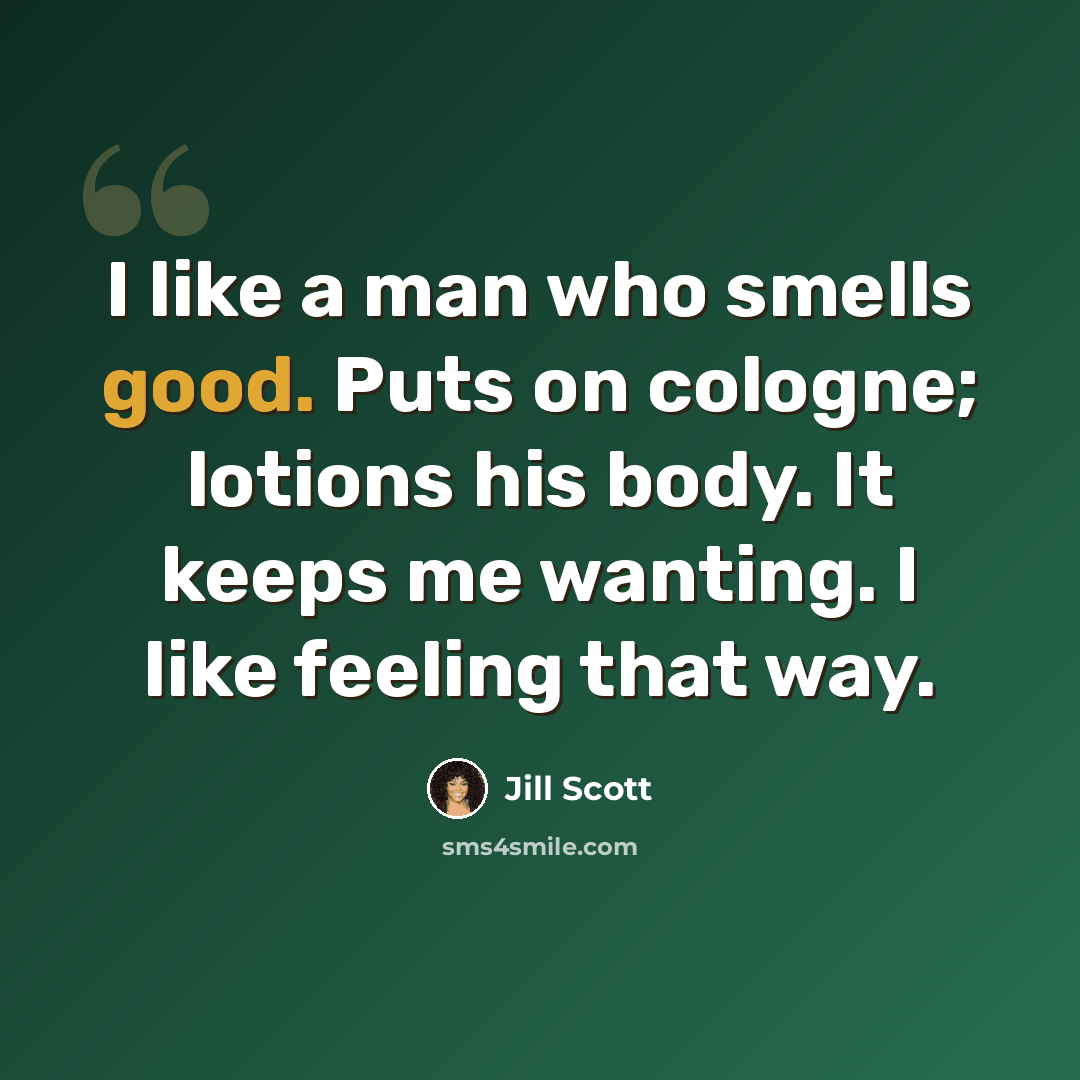 “I like a man who smells good. Puts on cologne; lotions his body. It keeps me wanting. I like feeling that way.” quote by Jill Scott