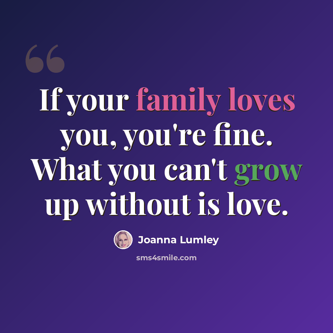 “If your family loves you, you're fine. What you can't grow up without is love.” quote by Joanna Lumley