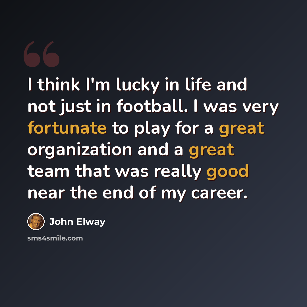 “I think I'm lucky in life and not just in football. I was very fortunate to play for a great organization and a great team that was really good near the end of my career.” quote by John Elway