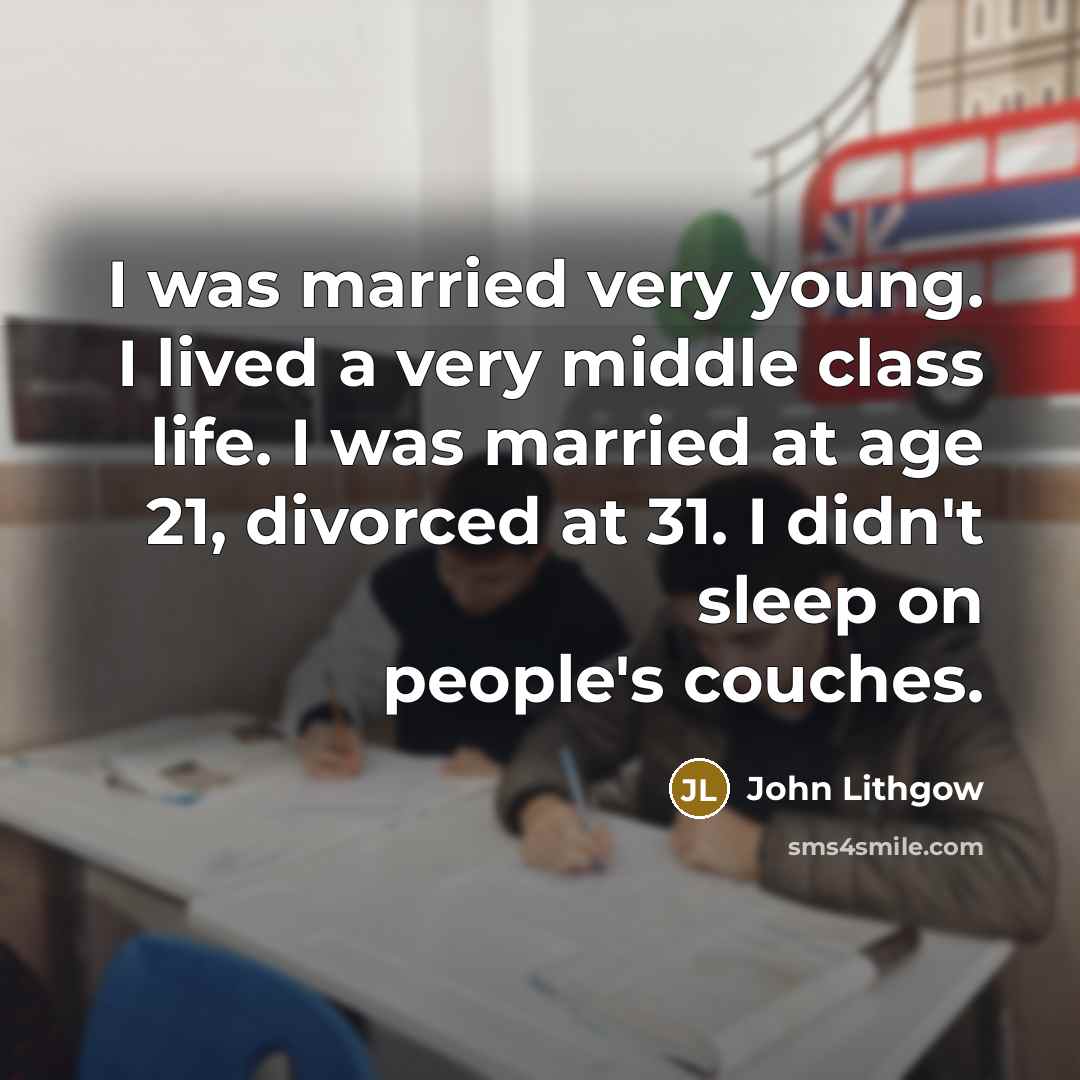 “I was married very young. I lived a very middle class life. I was married at age 21, divorced at 31. I didn't sleep on people's couches.” quote by John Lithgow