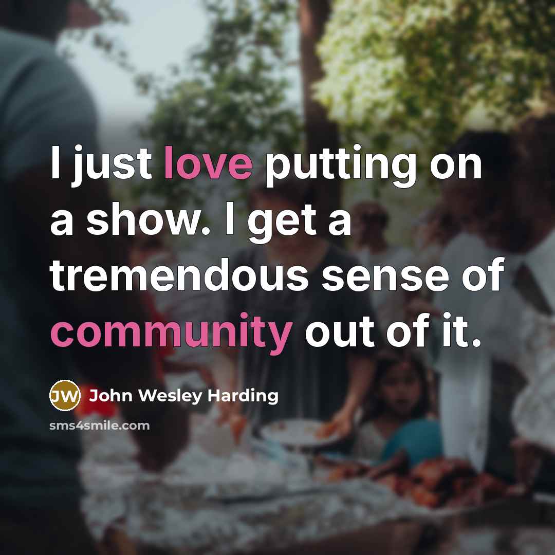 “I just love putting on a show. I get a tremendous sense of community out of it.” quote by John Wesley Harding