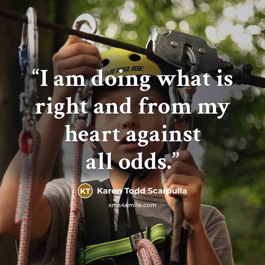 “I am doing what is right and from my heart against all odds.” quote by Karen Todd Scarpulla