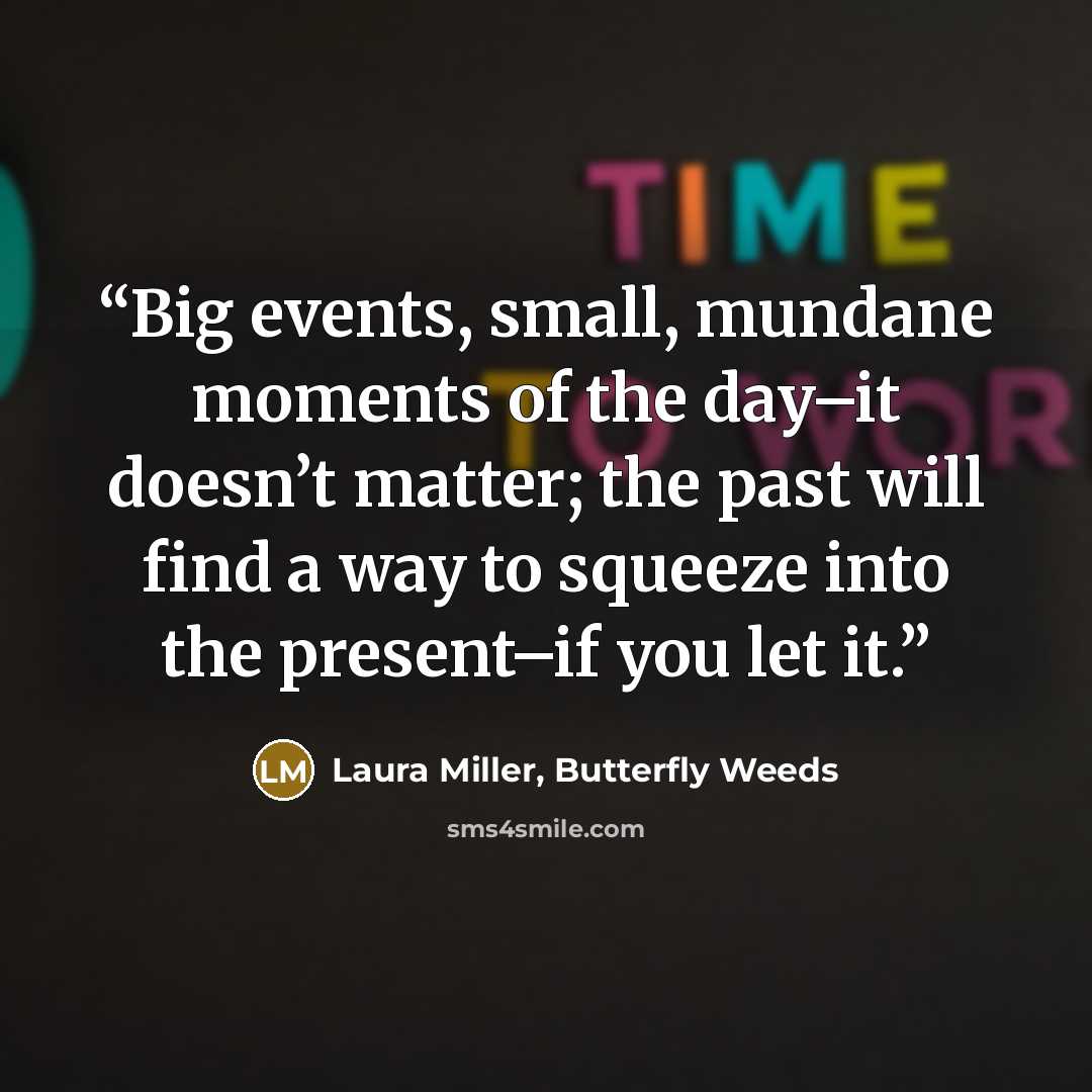 “Big events, small, mundane moments of the day–it doesn’t matter; the past will find a way to squeeze into the present–if you let it.” quote by Laura Miller, Butterfly Weeds