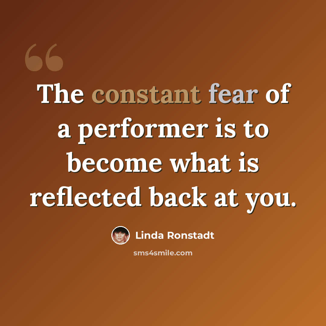 “The constant fear of a performer is to become what is reflected back at you.” quote by Linda Ronstadt