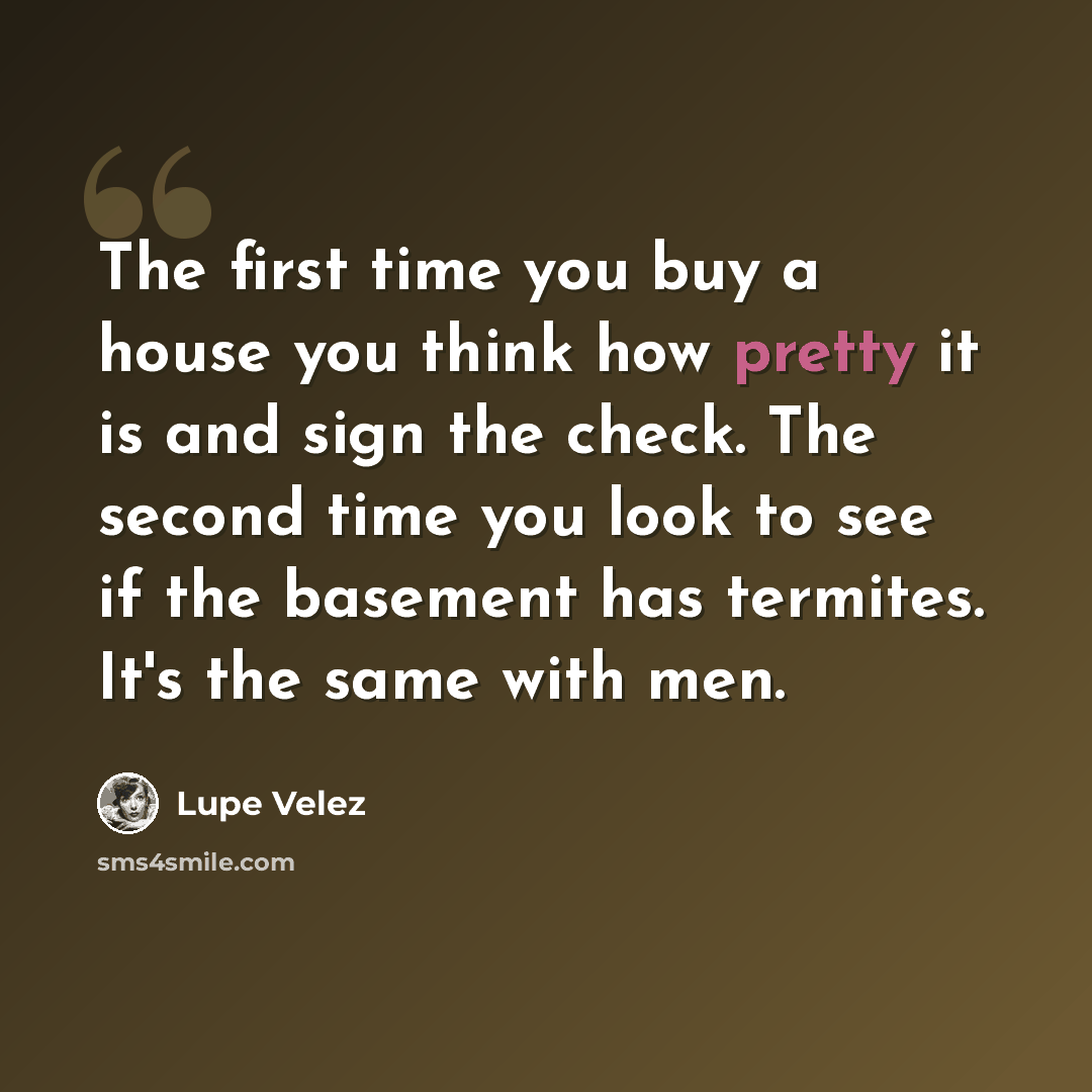 “The first time you buy a house you think how pretty it is and sign the check. The second time you look to see if the basement has termites. It's the same with men.” quote by Lupe Velez