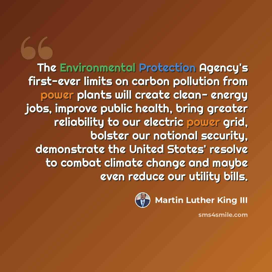 “The Environmental Protection Agency's first-ever limits on carbon pollution from power plants will create clean- energy jobs, improve public health, bring greater reliability to our electric power grid, bolster our national security, demonstrate the United States' resolve to combat climate change…” quote by Martin Luther King III