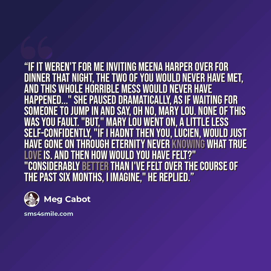 “If it weren't for me inviting Meena Harper over for dinner that night, the two of you would never have met, and this whole horrible mess would never have happened..." She paused dramatically, as if waiting for someone to jump in and say, Oh no, Mary Lou. None of this was you fault. "But," Mary Lou…” quote by Meg Cabot