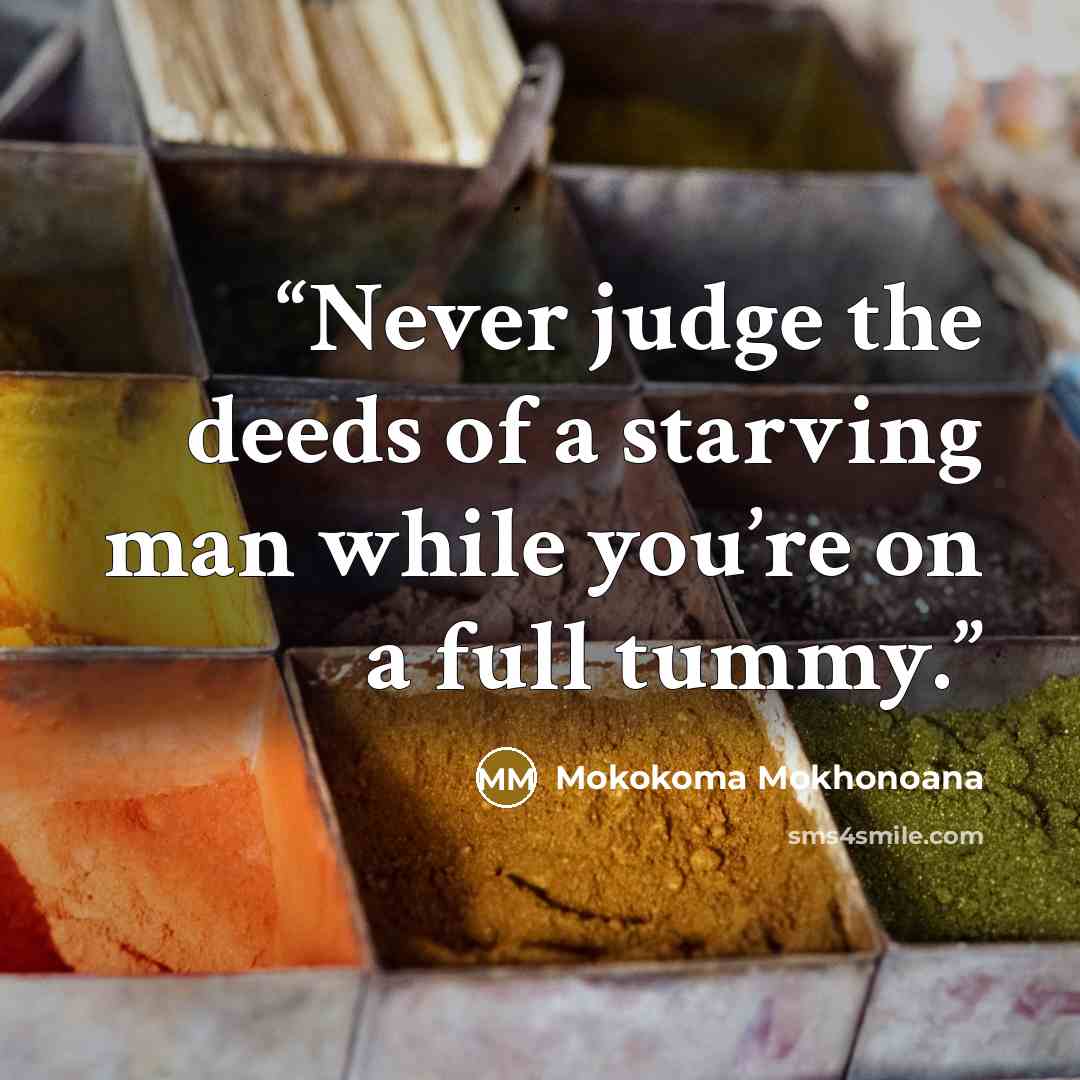 “Never judge the deeds of a starving man while you’re on a full tummy.” quote by Mokokoma Mokhonoana